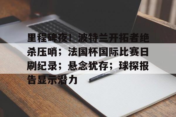 爱游戏平台里程碑夜！波特兰开拓者绝杀压哨；法国杯国际比赛日刷纪录；悬念犹存；球探报告显示潜力的简单介绍